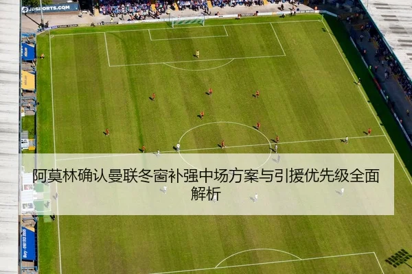 阿莫林确认曼联冬窗补强中场方案与引援优先级全面解析